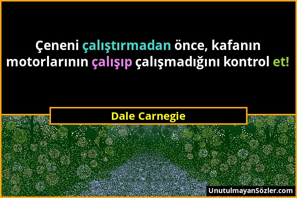 Dale Carnegie - Çeneni çalıştırmadan önce, kafanın motorlarının çalışıp çalışmadığını kontrol et!...