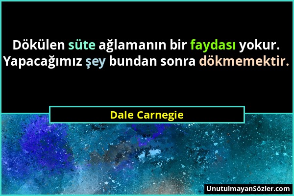 Dale Carnegie - Dökülen süte ağlamanın bir faydası yokur. Yapacağımız şey bundan sonra dökmemektir....