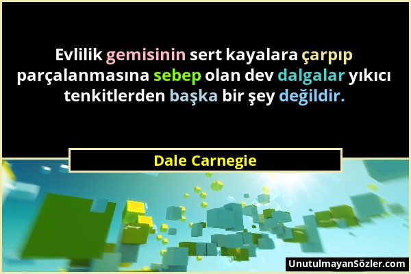 Dale Carnegie - Evlilik gemisinin sert kayalara çarpıp parçalanmasına sebep olan dev dalgalar yıkıcı tenkitlerden başka bir şey değildir....
