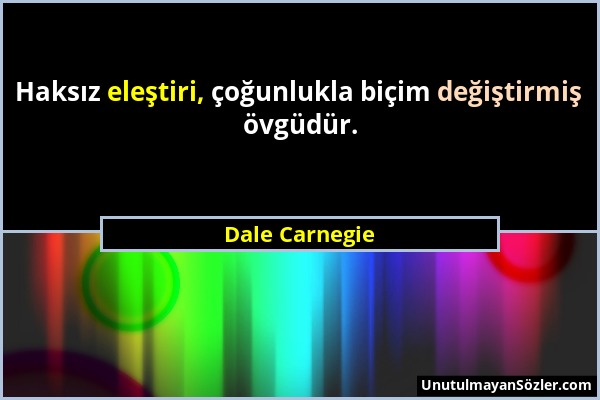 Dale Carnegie - Haksız eleştiri, çoğunlukla biçim değiştirmiş övgüdür....