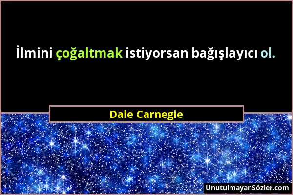 Dale Carnegie - İlmini çoğaltmak istiyorsan bağışlayıcı ol....