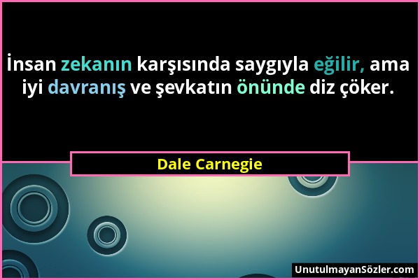 Dale Carnegie - İnsan zekanın karşısında saygıyla eğilir, ama iyi davranış ve şevkatın önünde diz çöker....