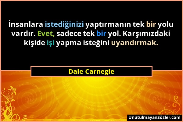 Dale Carnegie - İnsanlara istediğinizi yaptırmanın tek bir yolu vardır. Evet, sadece tek bir yol. Karşımızdaki kişide işi yapma isteğini uyandırmak....