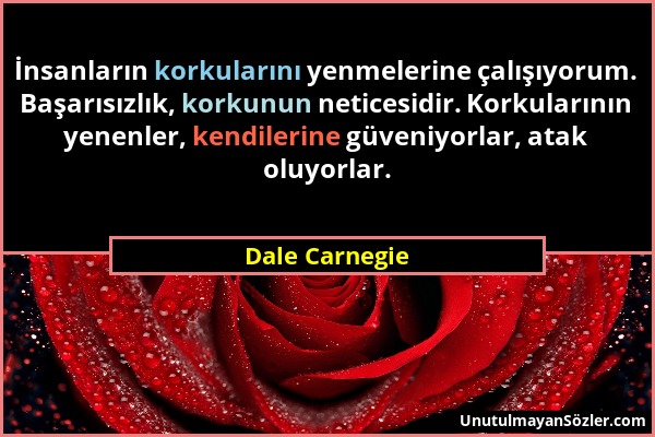 Dale Carnegie - İnsanların korkularını yenmelerine çalışıyorum. Başarısızlık, korkunun neticesidir. Korkularının yenenler, kendilerine güveniyorlar, a...
