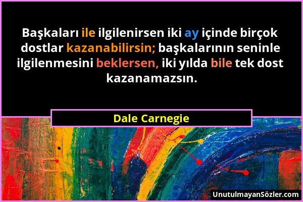 Dale Carnegie - Başkaları ile ilgilenirsen iki ay içinde birçok dostlar kazanabilirsin; başkalarının seninle ilgilenmesini beklersen, iki yılda bile t...