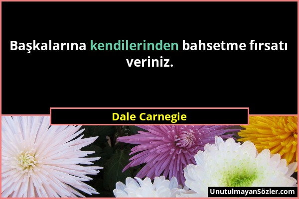 Dale Carnegie - Başkalarına kendilerinden bahsetme fırsatı veriniz....