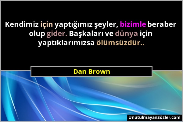 Dan Brown - Kendimiz için yaptığımız şeyler, bizimle beraber olup gider. Başkaları ve dünya için yaptıklarımızsa ölümsüzdür.....