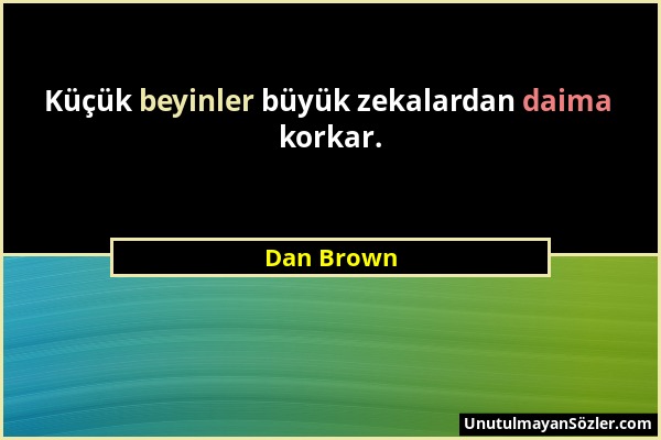 Dan Brown - Küçük beyinler büyük zekalardan daima korkar....