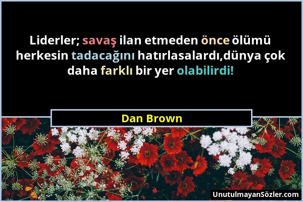 Dan Brown - Liderler; savaş ilan etmeden önce ölümü herkesin tadacağını hatırlasalardı,dünya çok daha farklı bir yer olabilirdi!...