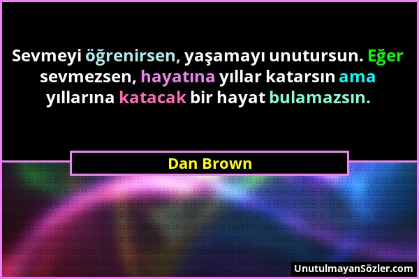 Dan Brown - Sevmeyi öğrenirsen, yaşamayı unutursun. Eğer sevmezsen, hayatına yıllar katarsın ama yıllarına katacak bir hayat bulamazsın....