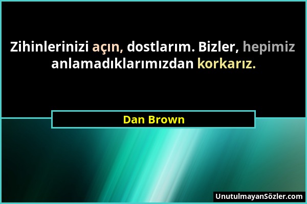 Dan Brown - Zihinlerinizi açın, dostlarım. Bizler, hepimiz anlamadıklarımızdan korkarız....