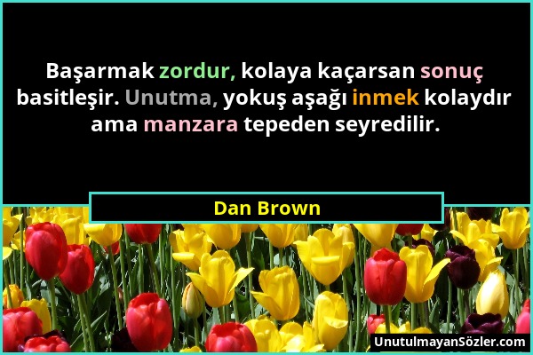 Dan Brown - Başarmak zordur, kolaya kaçarsan sonuç basitleşir. Unutma, yokuş aşağı inmek kolaydır ama manzara tepeden seyredilir....