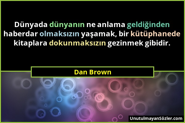 Dan Brown - Dünyada dünyanın ne anlama geldiğinden haberdar olmaksızın yaşamak, bir kütüphanede kitaplara dokunmaksızın gezinmek gibidir....