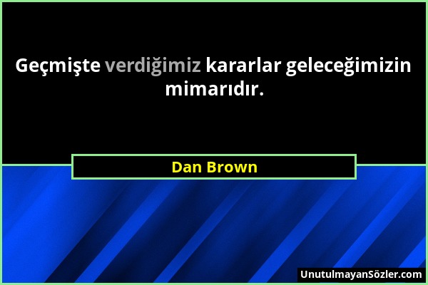 Dan Brown - Geçmişte verdiğimiz kararlar geleceğimizin mimarıdır....