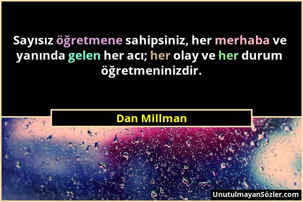Dan Millman - Sayısız öğretmene sahipsiniz, her merhaba ve yanında gelen her acı; her olay ve her durum öğretmeninizdir....