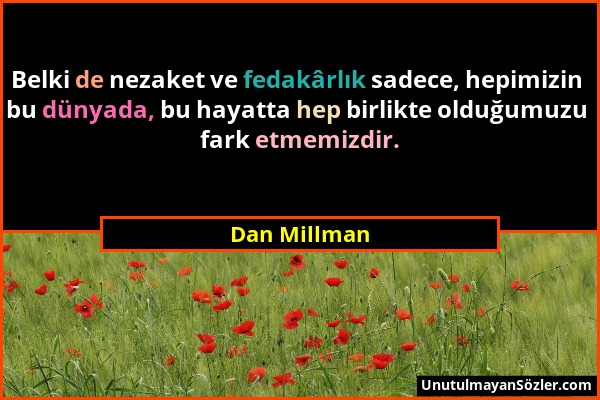 Dan Millman - Belki de nezaket ve fedakârlık sadece, hepimizin bu dünyada, bu hayatta hep birlikte olduğumuzu fark etmemizdir....
