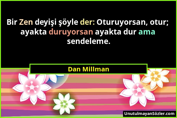 Dan Millman - Bir Zen deyişi şöyle der: Oturuyorsan, otur; ayakta duruyorsan ayakta dur ama sendeleme....