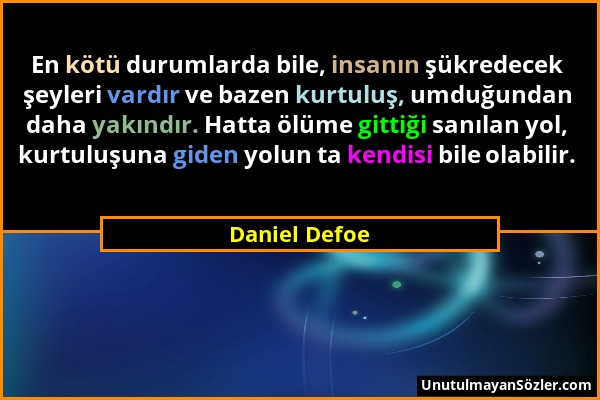 Daniel Defoe - En kötü durumlarda bile, insanın şükredecek şeyleri vardır ve bazen kurtuluş, umduğundan daha yakındır. Hatta ölüme gittiği sanılan yol...