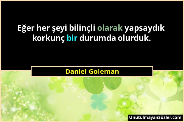 Daniel Goleman - Eğer her şeyi bilinçli olarak yapsaydık korkunç bir durumda olurduk....