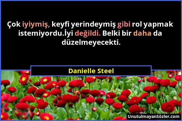 Danielle Steel - Çok iyiymiş, keyfi yerindeymiş gibi rol yapmak istemiyordu.İyi değildi. Belki bir daha da düzelmeyecekti....