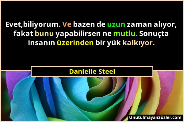 Danielle Steel - Evet,biliyorum. Ve bazen de uzun zaman alıyor, fakat bunu yapabilirsen ne mutlu. Sonuçta insanın üzerinden bir yük kalkıyor....