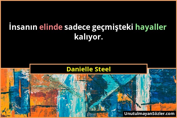 Danielle Steel - İnsanın elinde sadece geçmişteki hayaller kalıyor....