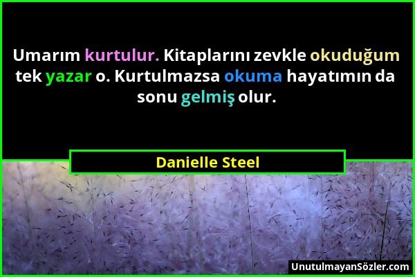 Danielle Steel - Umarım kurtulur. Kitaplarını zevkle okuduğum tek yazar o. Kurtulmazsa okuma hayatımın da sonu gelmiş olur....