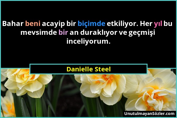 Danielle Steel - Bahar beni acayip bir biçimde etkiliyor. Her yıl bu mevsimde bir an duraklıyor ve geçmişi inceliyorum....