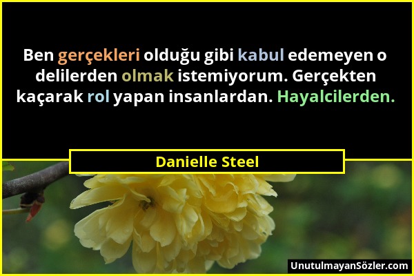 Danielle Steel - Ben gerçekleri olduğu gibi kabul edemeyen o delilerden olmak istemiyorum. Gerçekten kaçarak rol yapan insanlardan. Hayalcilerden....