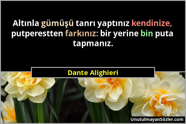 Dante Alighieri - Altınla gümüşü tanrı yaptınız kendinize, putperestten farkınız: bir yerine bin puta tapmanız....