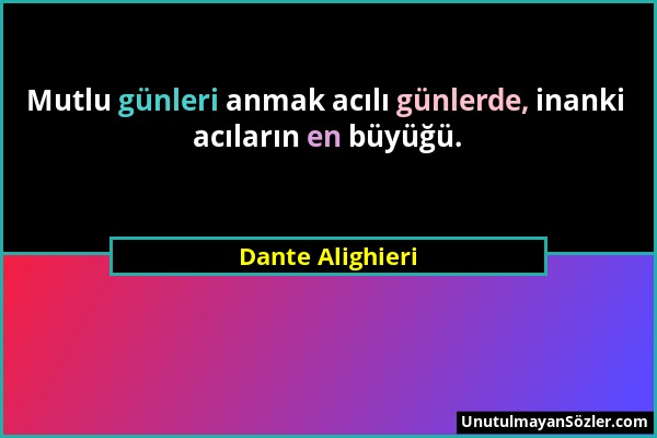 Dante Alighieri - Mutlu günleri anmak acılı günlerde, inanki acıların en büyüğü....