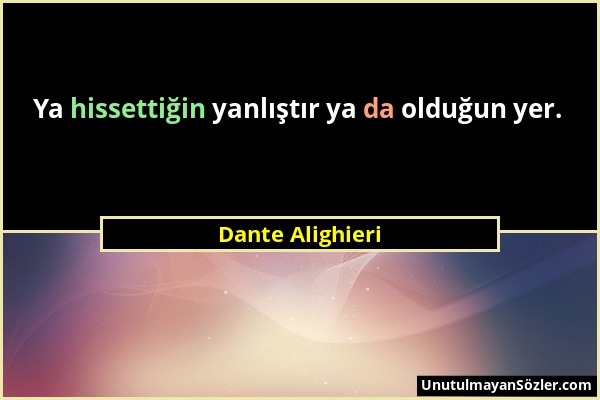 Dante Alighieri - Ya hissettiğin yanlıştır ya da olduğun yer....