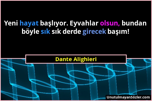 Dante Alighieri - Yeni hayat başlıyor. Eyvahlar olsun, bundan böyle sık sık derde girecek başım!...