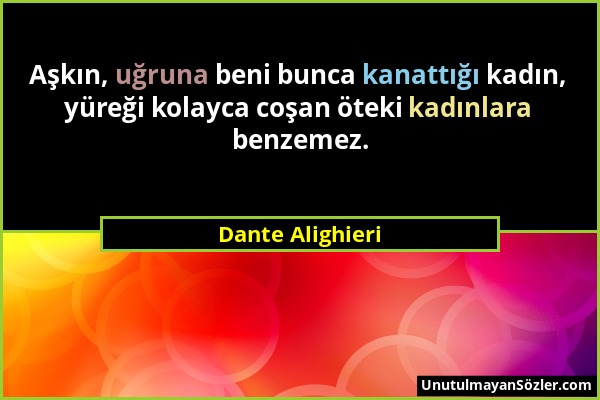 Dante Alighieri - Aşkın, uğruna beni bunca kanattığı kadın, yüreği kolayca coşan öteki kadınlara benzemez....