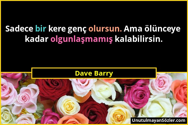 Dave Barry - Sadece bir kere genç olursun. Ama ölünceye kadar olgunlaşmamış kalabilirsin....