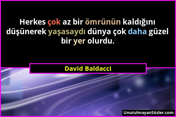 David Baldacci - Herkes çok az bir ömrünün kaldığını düşünerek yaşasaydı dünya çok daha güzel bir yer olurdu....