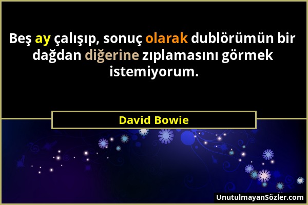 David Bowie - Beş ay çalışıp, sonuç olarak dublörümün bir dağdan diğerine zıplamasını görmek istemiyorum....