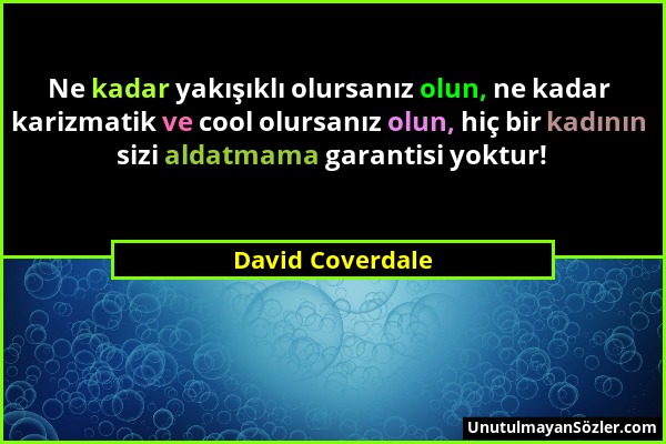 David Coverdale - Ne kadar yakışıklı olursanız olun, ne kadar karizmatik ve cool olursanız olun, hiç bir kadının sizi aldatmama garantisi yoktur!...