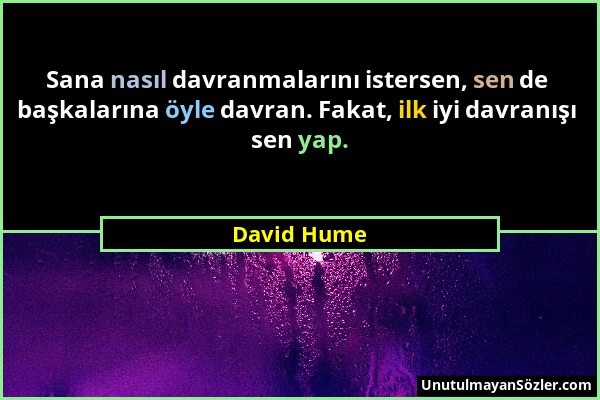 David Hume - Sana nasıl davranmalarını istersen, sen de başkalarına öyle davran. Fakat, ilk iyi davranışı sen yap....
