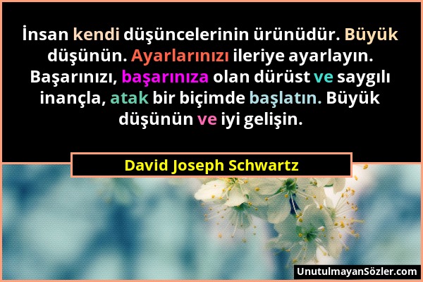 David Joseph Schwartz - İnsan kendi düşüncelerinin ürünüdür. Büyük düşünün. Ayarlarınızı ileriye ayarlayın. Başarınızı, başarınıza olan dürüst ve sayg...