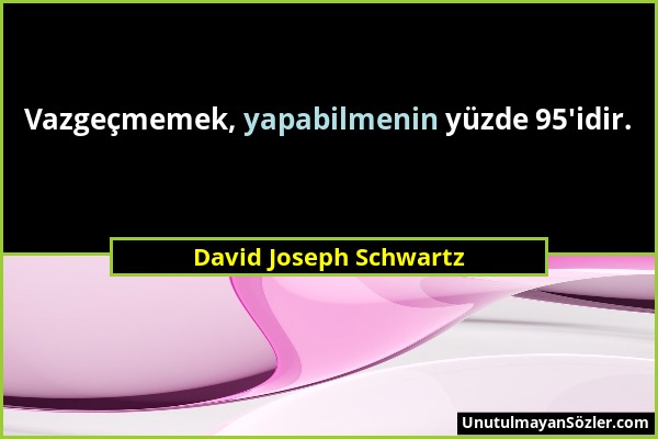 David Joseph Schwartz - Vazgeçmemek, yapabilmenin yüzde 95'idir....