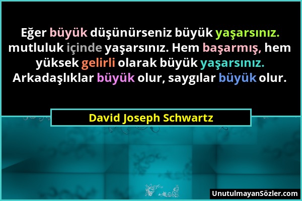 David Joseph Schwartz - Eğer büyük düşünürseniz büyük yaşarsınız. mutluluk içinde yaşarsınız. Hem başarmış, hem yüksek gelirli olarak büyük yaşarsınız...