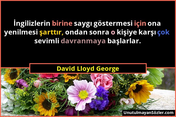 David Lloyd George - İngilizlerin birine saygı göstermesi için ona yenilmesi şarttır, ondan sonra o kişiye karşı çok sevimli davranmaya başlarlar....