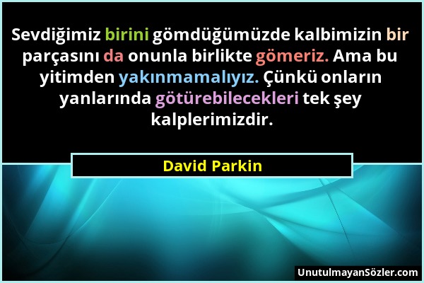 David Parkin - Sevdiğimiz birini gömdüğümüzde kalbimizin bir parçasını da onunla birlikte gömeriz. Ama bu yitimden yakınmamalıyız. Çünkü onların yanla...