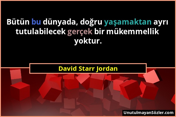 David Starr Jordan - Bütün bu dünyada, doğru yaşamaktan ayrı tutulabilecek gerçek bir mükemmellik yoktur....