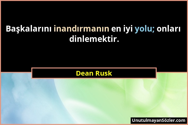 Dean Rusk - Başkalarını inandırmanın en iyi yolu; onları dinlemektir....