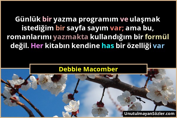 Debbie Macomber - Günlük bir yazma programım ve ulaşmak istediğim bir sayfa sayım var; ama bu, romanlarımı yazmakta kullandığım bir formül değil. Her...