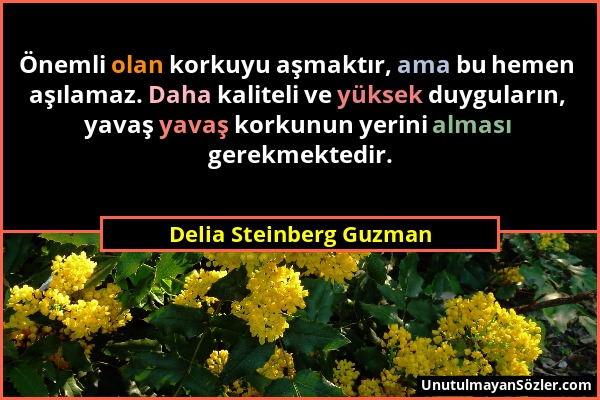 Delia Steinberg Guzman - Önemli olan korkuyu aşmaktır, ama bu hemen aşılamaz. Daha kaliteli ve yüksek duyguların, yavaş yavaş korkunun yerini alması g...