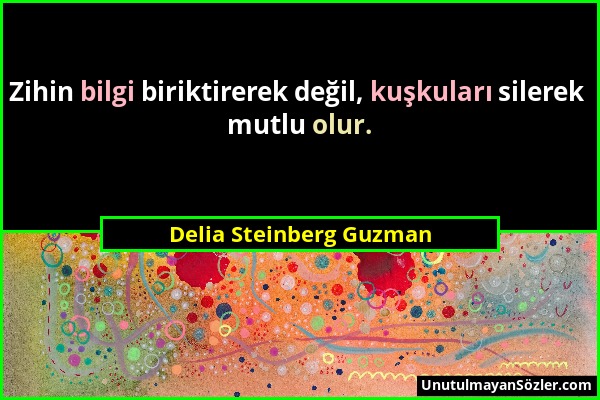 Delia Steinberg Guzman - Zihin bilgi biriktirerek değil, kuşkuları silerek mutlu olur....