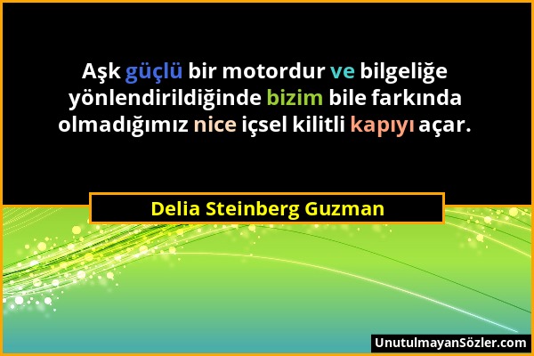 Delia Steinberg Guzman - Aşk güçlü bir motordur ve bilgeliğe yönlendirildiğinde bizim bile farkında olmadığımız nice içsel kilitli kapıyı açar....